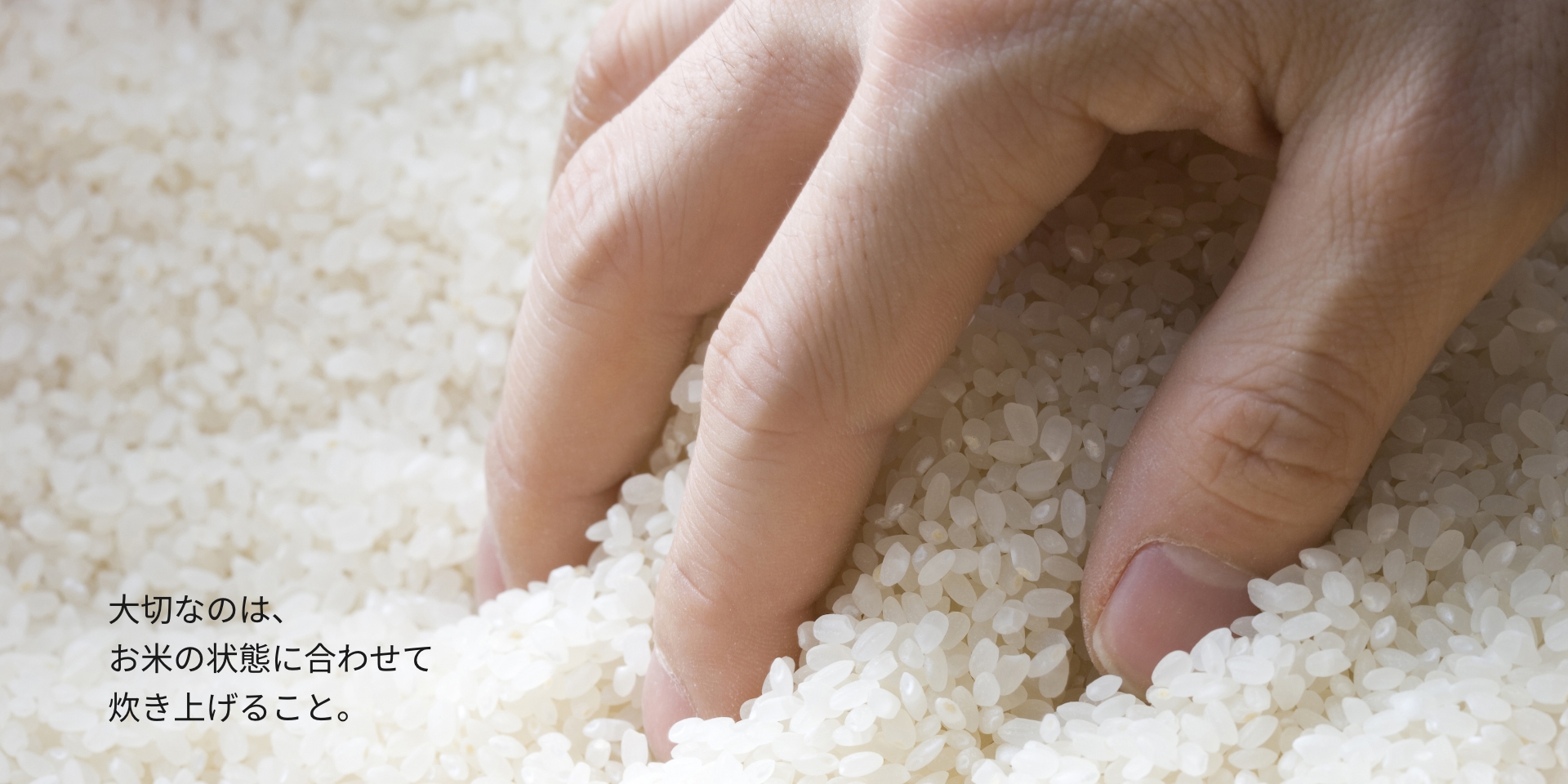 お米を触っている画像です。大切なのは、お米の状態に合わせて炊き上げること。
