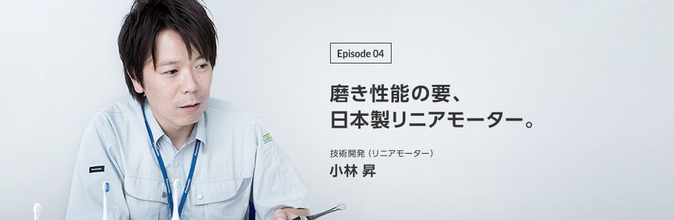 Episode 04　磨き性能の要、日本製リニアモーター。技術開発（リニアモーター）  小林 昇 