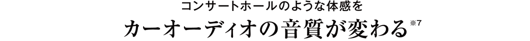 コンサートホールのような体感を カーオーディオの音質が変わる※7