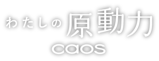 わたしの原動力 caos