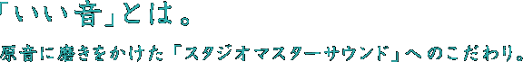 「いい音」とは。 原音に磨きをかけた「スタジオマスターサウンド」へのこだわり。