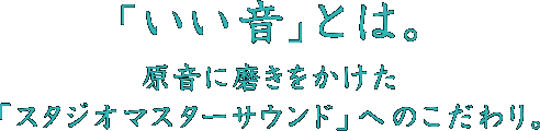 「いい音」とは。 原音に磨きをかけた「スタジオマスターサウンド」へのこだわり。