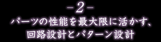 2.パーツの性能を最大限に活かす、回路設計とパターン設計