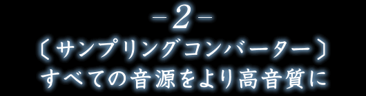 2.〔 サンプリングコンバーター 〕すべての音源をより高音質に