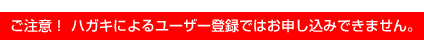ご注意！ハガキによるユーザー登録ではお申し込み出来ません。