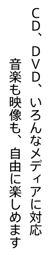 CD、DVD、いろんなメディアに対応音楽も映像も、自由に楽しめます
