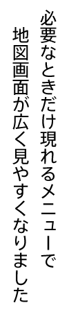 必要なときだけ現れるメニューで地図画面が広く見やすくなりました