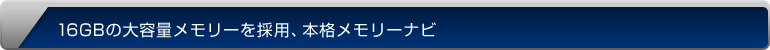 16GBの大容量メモリーを採用、本格メモリーナビ