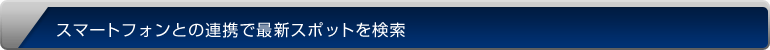 スマートフォンとの連携で最新スポットを検索