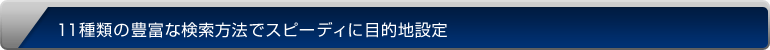 11種類の豊富な検索方法でスピーディに目的地設定