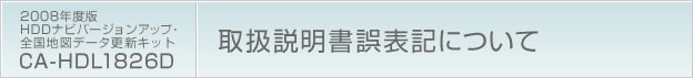 2008年度版HDDナビバージョンアップ・全国地図データ更新キットCA-HDL1826D
取扱説明書誤表記について