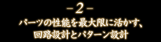 2.パーツの性能を最大限に活かす、回路設計とパターン設計