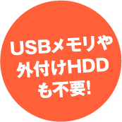 USBメモリや外付けHDDも不要！