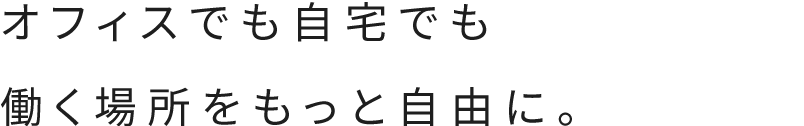 オフィスでも自宅でも働く場所をもっと自由に。
