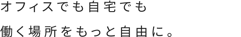 オフィスでも自宅でも働く場所をもっと自由に。