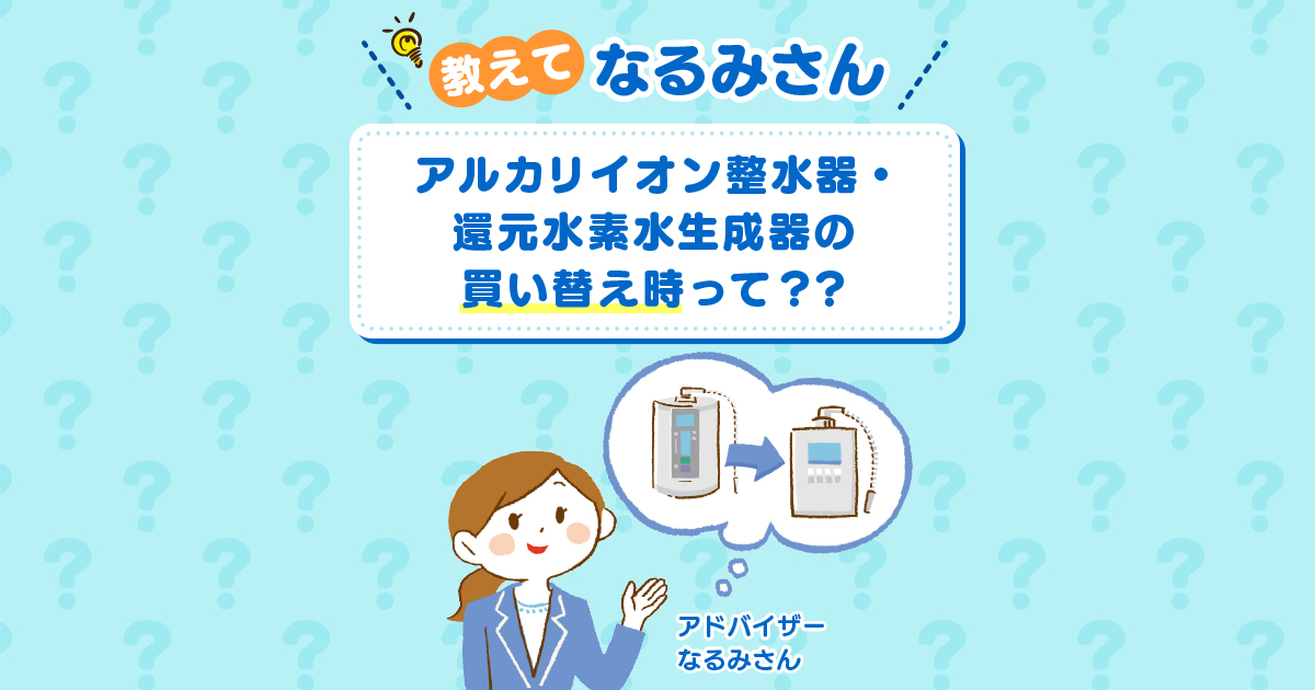 アルカリイオン整水器・還元水素水生成器の買い替え時って？