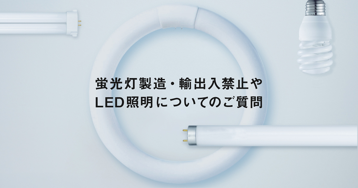 蛍光灯製造・輸出入禁止やLED照明についてのご質問 | LED電球・蛍光灯