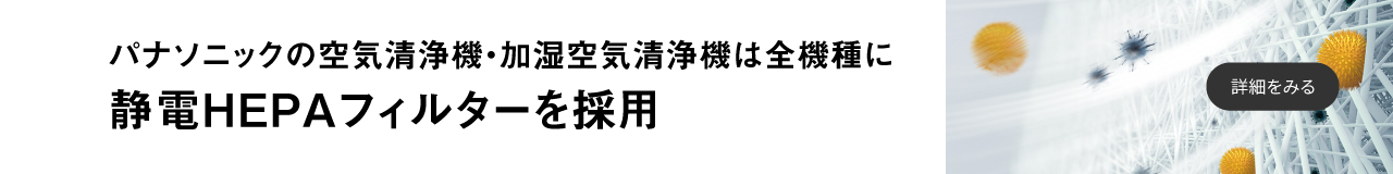 パナソニックの空気清浄機・加湿空気清浄機は全機種に静電HEPAフィルターを採用しています。クリックすると詳細ページに移動します。