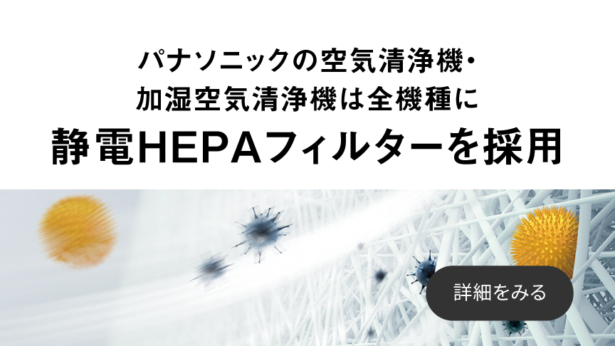 パナソニックの空気清浄機・加湿空気清浄機は全機種に静電HEPAフィルターを採用しています。クリックすると詳細ページに移動します。