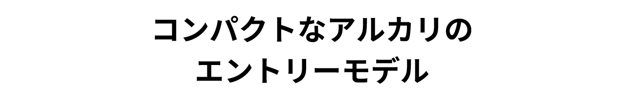 コンパクトなアルカリのエントリーモデル