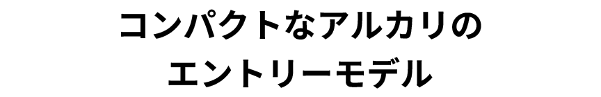 コンパクトなアルカリのエントリーモデル