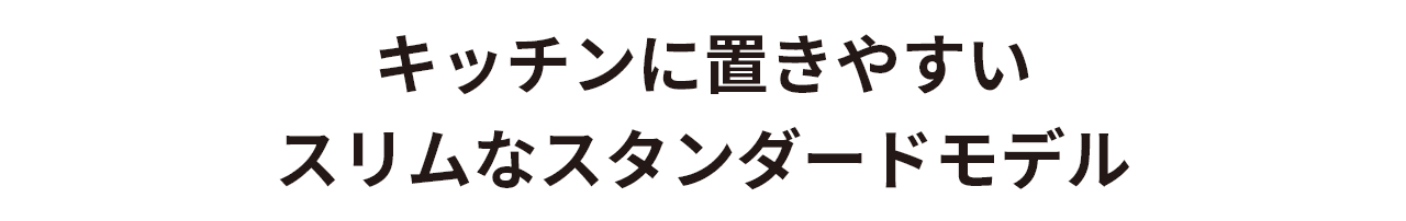 キッチンに置きやすいスリムなスタンダードモデル