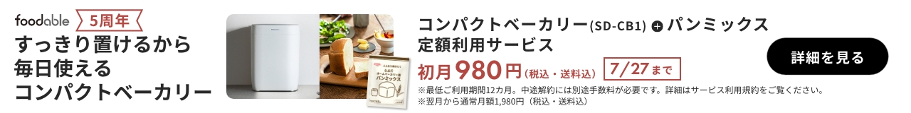 foodable 5周年 すっきり置けるから毎日使えるコンパクトベーカリー コンパクトベーカリー（SD-CB1）＋パンミックス 定額利用サービス 初月980円（税込・送料込） 7/27まで 詳細を見る ※最低ご利用期間12か月。中途解約には別途手数料が必要です。詳細はサービス利用規約をご覧ください。※翌月から通常月額1980円（税込・送料込）