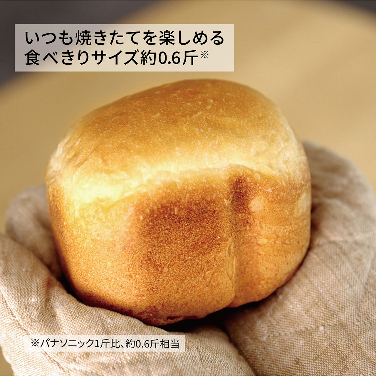 いつも焼きたてを楽しめる食べきりサイズ約0.6斤（パナソニック1斤比、約0.6斤相当）