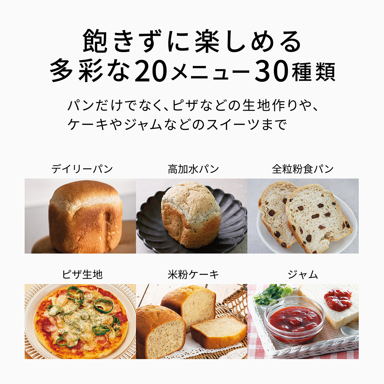 飽きずに楽しめる多彩な20メニュー30種類。パンだけでなく、ピザなどの生地作りや、ケーキやジャムなどのスイーツまで。写真：デイリーパン,高加水パン,全粒粉食パン,ピザ生地,米粉ケーキ,ジャム