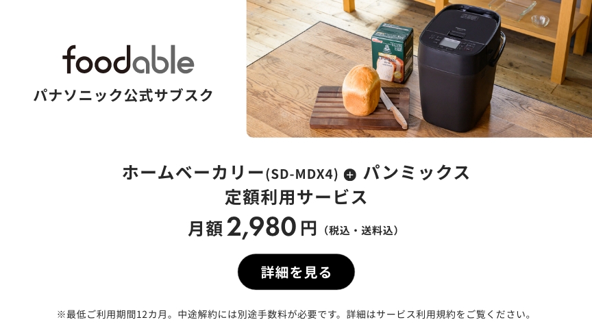 foodable パナソニック公式サブスク ホームベーカリー（SD-MDX4）＋ パンミックス 定額利用サービス 月額2,980円（税込・送料込） 詳細を見る ※最低ご利用期間12カ月。中途解約には別途手数料が必要です。詳細はサービス利用規約をご覧ください。