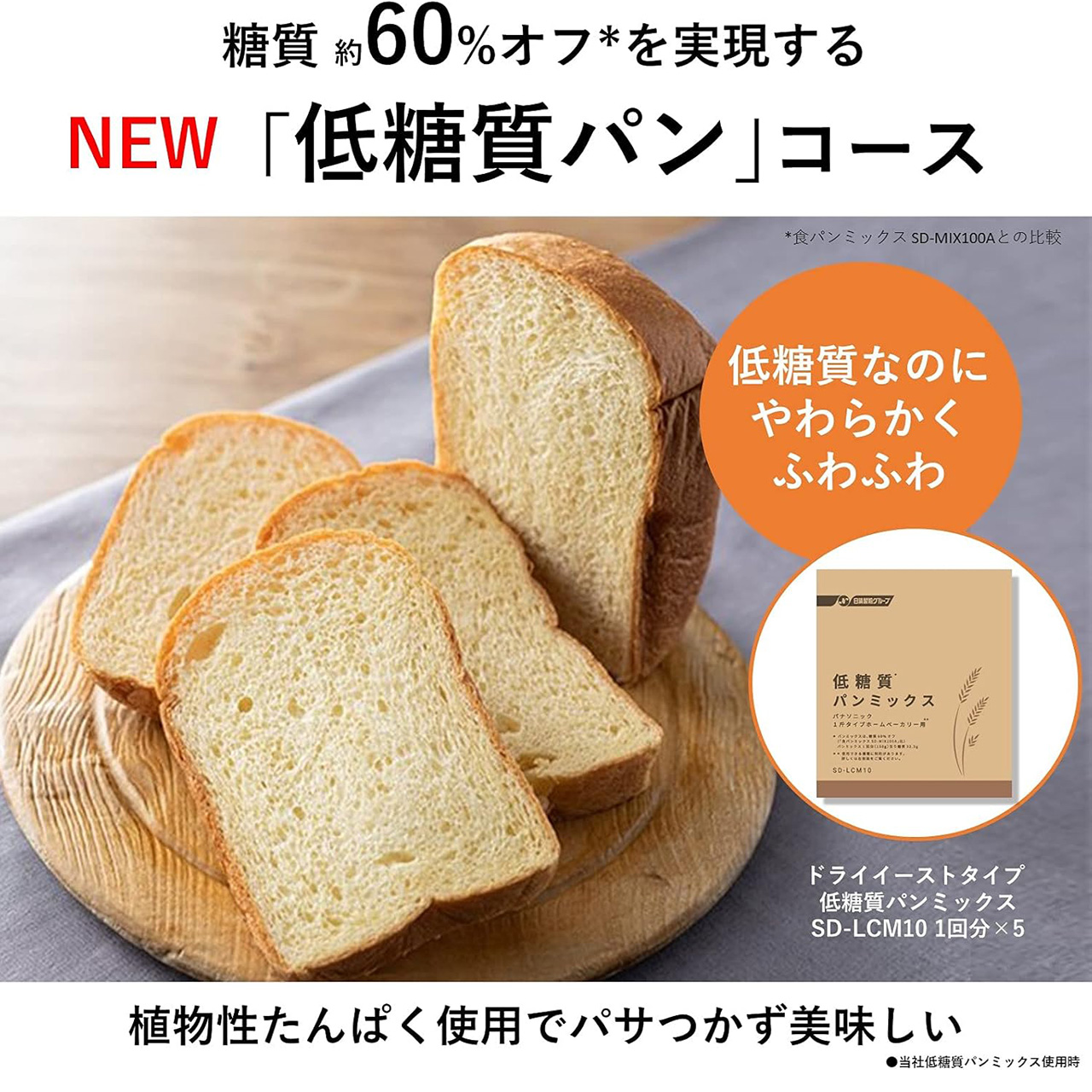 糖質約60％オフ（食パンミックスSD-MIX100Aとの比較）を実現するNEW「低糖質パン」コース。低糖質なのにやわらかくふわふわ。ドライイーストタイプ低糖質パンミックスSD-LCM10 1回分×5。植物性たんぱく使用でパサつかず美味しい。当社低糖質パンミックス使用時