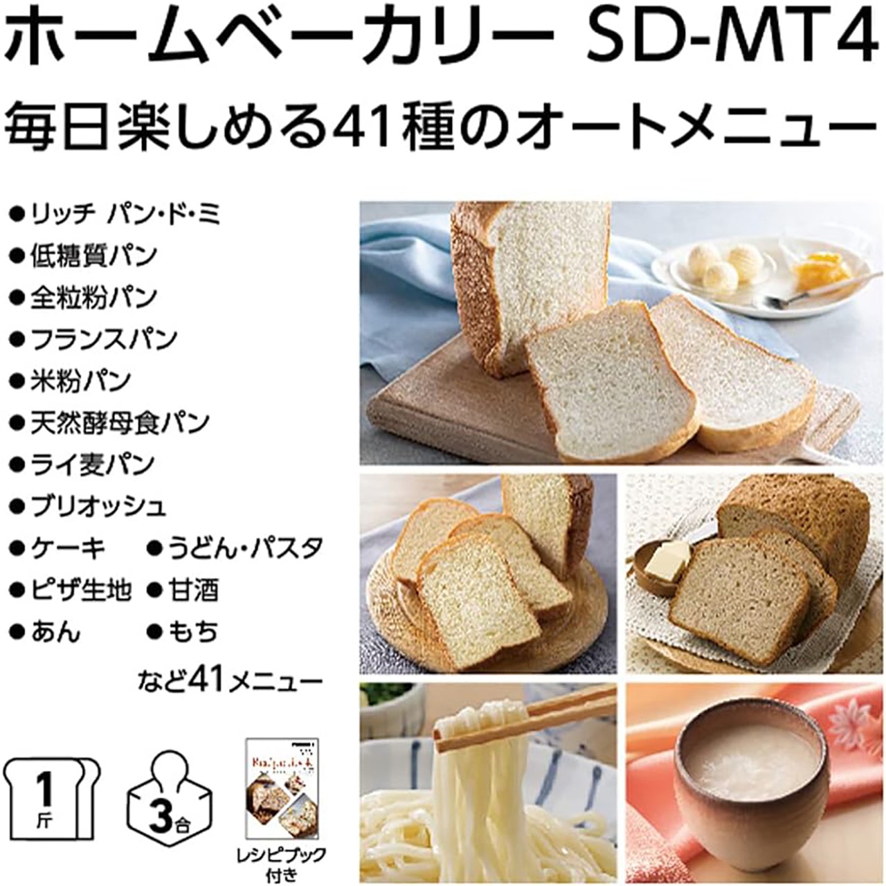 ホームベーカリー SD-MT4 毎日楽しめる41種のオートメニュー。リッチ パン・ド・ミ,低糖質パン,全粒粉パン,フランスパン,米粉パン,天然酵母食パン,ライ麦パン,ブリオッシュ,ケーキ,うどん・パスタ,ピザ生地,甘酒,あん,もちなど41メニュー