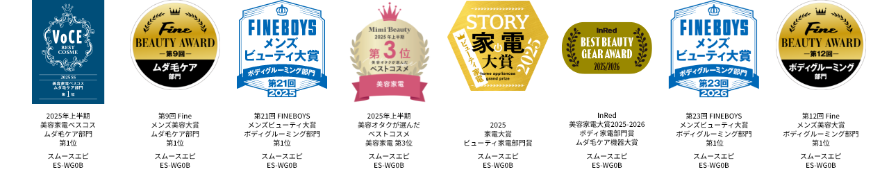VoCE 2025 SS 美容家電ベスコスムダ毛ケア部門第1位,  Fine BEAUTY AWARD 第9回 ムダ毛ケア部門,FINEBOYS第21回2025メンズビューティ大賞 ボディグルーミング部門 第1位 , Mimi Beauty 2025年上半期第3位美容オタクが選んだベストコスメ,STORY 2025家電大賞 ビューティ家電部門賞 , InRed BEST BEAUTY GEAR AWARD 2026年通年 ムダ毛ケア大賞 光エステ スムースエピ パワー＆クール ES-WG0B , FINEBOYSメンズビューティ大賞 第23回2026 ボディグルーミング部門 第1位 ,第12回Fine​メンズ美容大賞ボディグルーミング部門 第1位 ​​