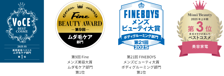 VoCE 2025 SS 美容家電ベスコスムダ毛ケア部門第1位, Fine BEAUTY AWARD 第9回 ムダ毛ケア部門,FINEBOYSメンズビューティ大賞 ボディグルーミング部門 第21回2025,Mimi Beauty 2025年上半期第3位美容オタクが選んだベストコスメ,MORE ベストコスメ大賞2025上半期ガジェット部門1位