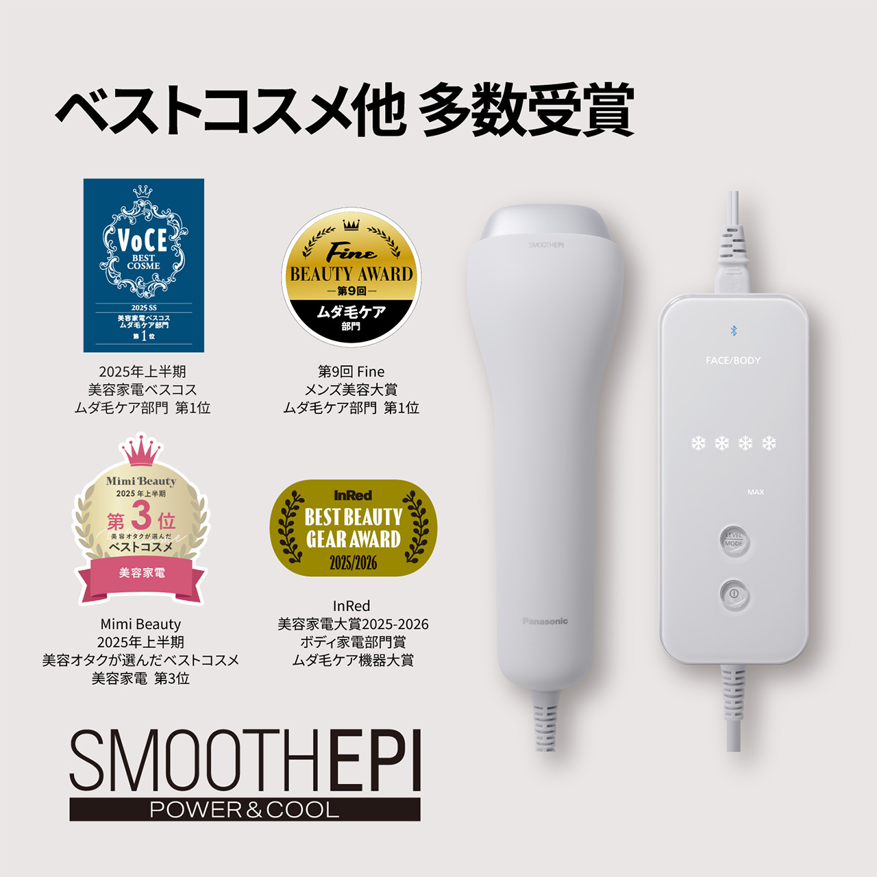 ベストコスメ他 多数受賞 VoCE 2025年上半期 美容家電ベスコス ムダ毛ケア部門 第1位 第9回 Fine メンズ美容大賞 ムダ毛ケア部門 第1位 Mimi Beauty 2025年上半期 美容オタクが選んだベストコスメ 美容家電 第3位 InRed 美容家電大賞2025-2026 ボディ家電部門賞 ムダ毛ケア機器大賞 SMOOTHEPI POWER & COOL