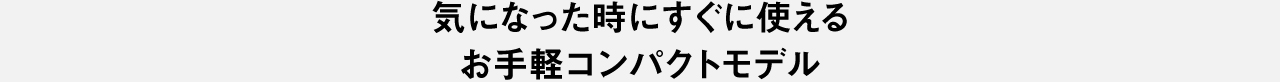 気になった時にすぐに使えるお手軽コンパクトモデル
