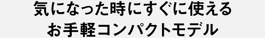 気になった時にすぐに使えるお手軽コンパクトモデル