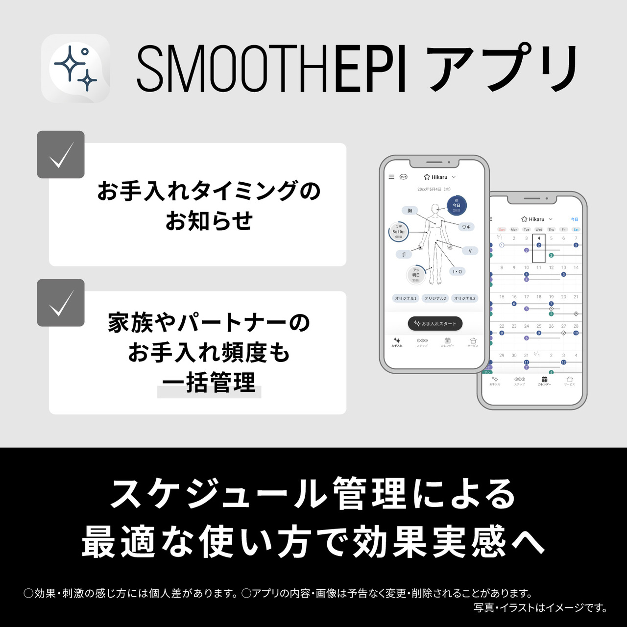 SMOOTHEPI アプリ,お手入れタイミングのお知らせ,家族やパートナーの,お手入れ頻度も一括管理,スケジュール管理による最適な使い方で効果実感へ, ○効果・刺激の感じ方には個人差があります。○アプリの内容・画像は予告なく変更・削除されることがあります。,写真・イラストはイメージです。