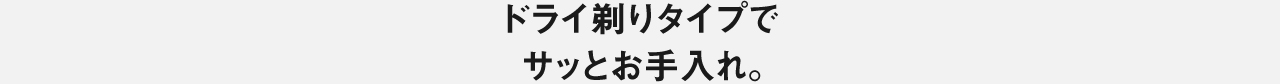 ドライ剃りタイプでサッとお手入れ。