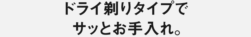 ドライ剃りタイプでサッとお手入れ。