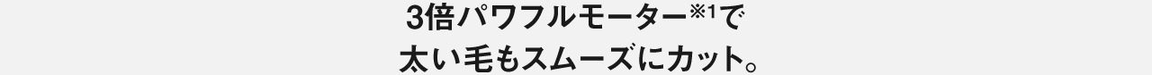3倍パワフルモーターで太い毛もスムーズにカット。