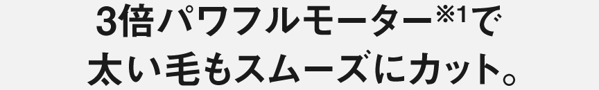 3倍パワフルモーターで太い毛もスムーズにカット。