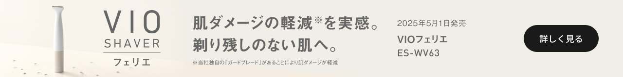 バナー： 2025年5月1日発売 VIOフェリエ ES-WV63 肌ダメージの軽減を実感。剃り残しのない肌へ。 詳しく見る