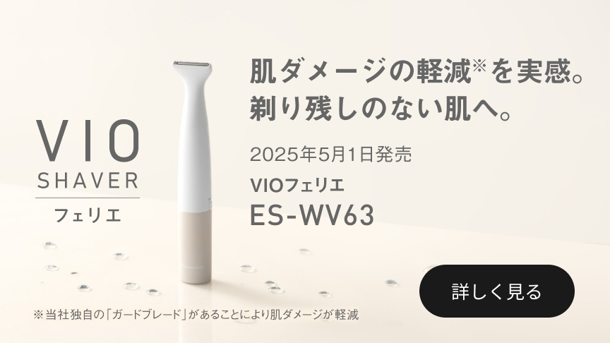 バナー： 2025年5月1日発売 VIOフェリエ ES-WV63 肌ダメージの軽減を実感。剃り残しのない肌へ。 詳しく見る