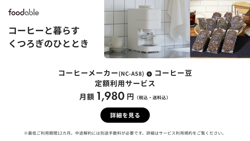 foodable コーヒーと暮らすくつろぎのひととき コーヒーメーカー（NC-A58）＋コーヒー豆 定額利用サービス 月額1,980円（税込・送料込） 詳細を見る ※最低ご利用期間12か月。中途解約には別途手数料が必要です。詳細はサービス利用規約をご覧ください。