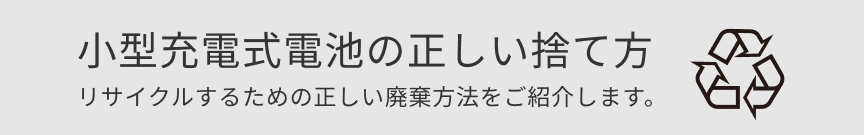 小型充電式電池の正しい捨て方　リサイクルするための正しい廃棄方法をご紹介します。
