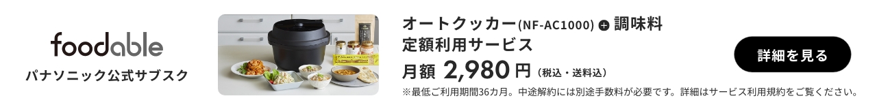 foodable パナソニック公式サブスク オートクッカー（NF-AC1000）＋ 調味料 定額利用サービス 月額2,980円（税込・送料込） 詳細を見る ※最低ご利用期間36カ月。中途解約には別途手数料が必要です。詳細はサービス利用規約をご覧ください。