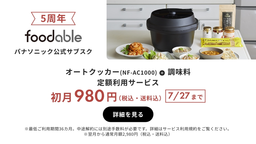 5周年 foodable パナソニック公式サブスク オートクッカー（NF-AC1000）+調味料 定額利用サービス 初月980円（税込・送料込） 7/27まで 詳細を見る ※最低ご利用期間36か月。中途解約には別途手数料が必要です。詳細はサービス利用規約をご覧ください。※翌月から通常月額2980円（税込・送料込）