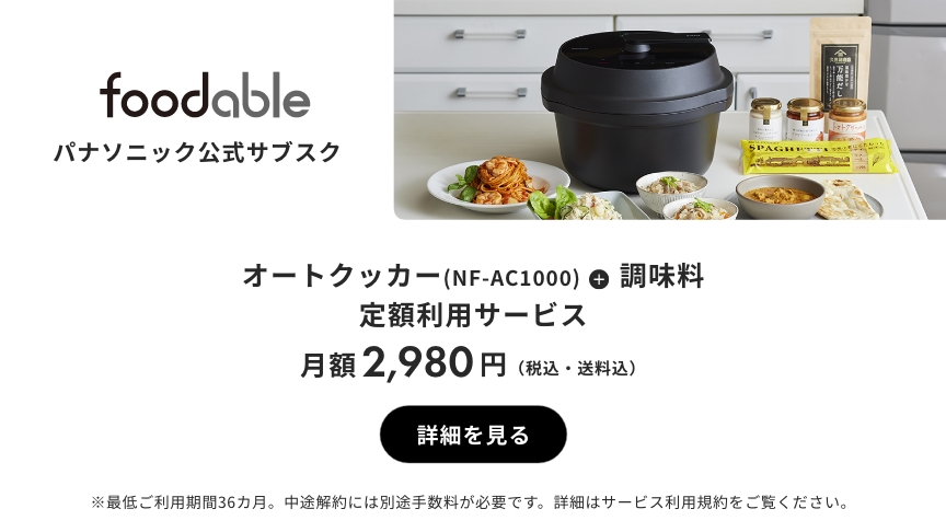 foodable パナソニック公式サブスク オートクッカー（NF-AC1000）＋ 調味料 定額利用サービス 月額2,980円（税込・送料込） 詳細を見る ※最低ご利用期間36カ月。中途解約には別途手数料が必要です。詳細はサービス利用規約をご覧ください。
