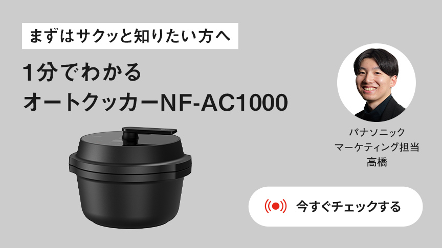 まずはサクッと知りたい方へ 1分でわかる オートクッカーNF-AC1000 パナソニック マーケティング担当 高橋 今すぐチェックする